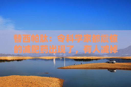 替西帕肽：令科学家都震惊的减肥药出现了，有人减掉近一半体重
